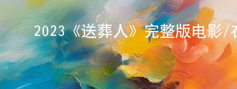 ﻿卜晶晶发布﻿2023《送葬人》完整版电影/在线观看/百度云-美剧天堂